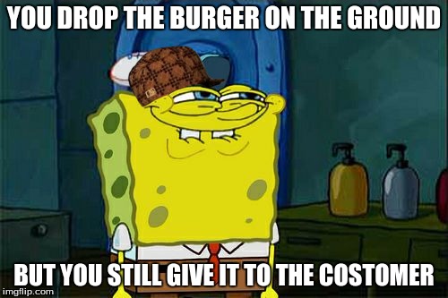 Thug Life | YOU DROP THE BURGER ON THE GROUND; BUT YOU STILL GIVE IT TO THE COSTOMER | image tagged in memes,thug life | made w/ Imgflip meme maker
