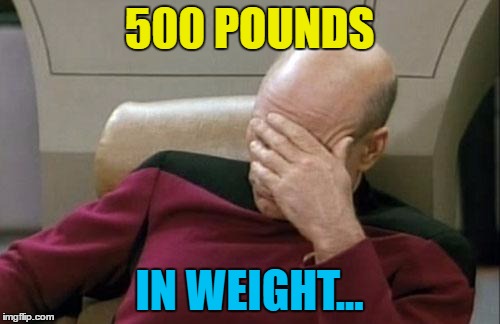 Captain Picard Facepalm Meme | 500 POUNDS IN WEIGHT... | image tagged in memes,captain picard facepalm | made w/ Imgflip meme maker