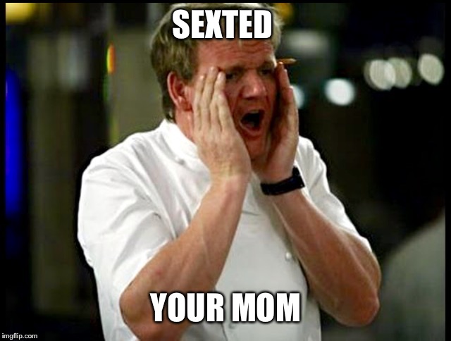 SEXTED; YOUR MOM | image tagged in shocked ramsay | made w/ Imgflip meme maker