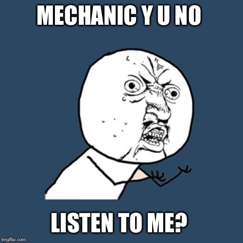 3 parts later, my car is still screwed up AND now they are fixing exactly what I told them to fix the first time. THEIR DIME! | MECHANIC Y U NO; LISTEN TO ME? | image tagged in memes,y u no | made w/ Imgflip meme maker