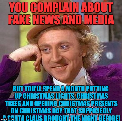 Creepy Condescending Wonka Meme | YOU COMPLAIN ABOUT FAKE NEWS AND MEDIA; BUT YOU'LL SPEND A MONTH PUTTING UP CHRISTMAS LIGHTS, CHRISTMAS TREES AND OPENING CHRISTMAS PRESENTS ON CHRISTMAS DAY THAT SUPPOSEDLY A SANTA CLAUS BROUGHT THE NIGHT BEFORE! | image tagged in memes,creepy condescending wonka | made w/ Imgflip meme maker