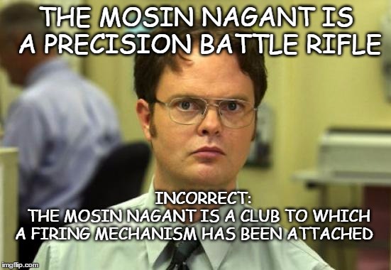 mn | THE MOSIN NAGANT IS A PRECISION BATTLE RIFLE; INCORRECT:          THE MOSIN NAGANT IS A CLUB TO WHICH A FIRING MECHANISM HAS BEEN ATTACHED | image tagged in memes,dwight schrute,mn | made w/ Imgflip meme maker