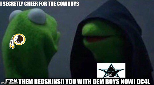 Evil Kermit  | I SECRETLY CHEER FOR THE COWBOYS; F*CK THEM REDSKINS!! YOU WITH DEM BOYS NOW! DC4L | image tagged in evil kermit | made w/ Imgflip meme maker