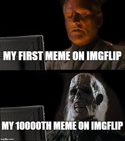 I'll Just Wait Here Meme | MY FIRST MEME ON IMGFLIP; MY 10000TH MEME ON IMGFLIP | image tagged in memes,ill just wait here | made w/ Imgflip meme maker