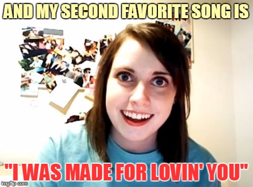 AND MY SECOND FAVORITE SONG IS "I WAS MADE FOR LOVIN' YOU" | made w/ Imgflip meme maker