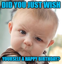 Skeptical Baby Meme | DID YOU JUST WISH YOURSELF A HAPPY BIRTHDAY? | image tagged in memes,skeptical baby | made w/ Imgflip meme maker
