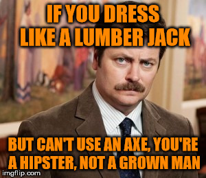 You're A Hipster, Not A Lumberjack | IF YOU DRESS LIKE A LUMBER JACK; BUT CAN'T USE AN AXE, YOU'RE A HIPSTER, NOT A GROWN MAN | image tagged in memes,ron swanson,damn hipsters,lumberjack,hipster lumberjack | made w/ Imgflip meme maker