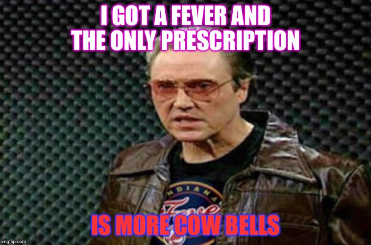 Cow bells | I GOT A FEVER AND THE ONLY PRESCRIPTION; IS MORE COW BELLS | image tagged in funny | made w/ Imgflip meme maker