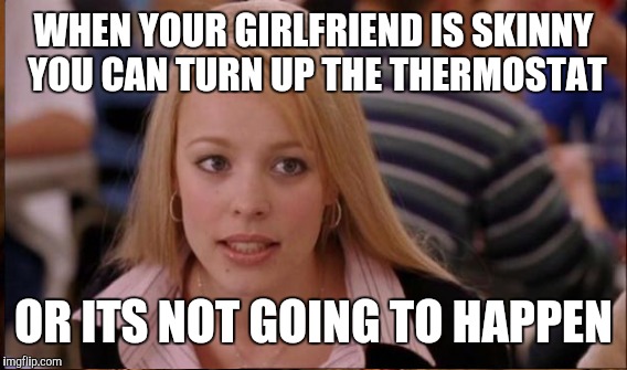 WHEN YOUR GIRLFRIEND IS SKINNY YOU CAN TURN UP THE THERMOSTAT OR ITS NOT GOING TO HAPPEN | made w/ Imgflip meme maker