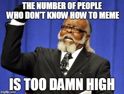 Too Damn High Meme | THE NUMBER OF PEOPLE WHO DON'T KNOW HOW TO MEME; IS TOO DAMN HIGH | image tagged in memes,too damn high | made w/ Imgflip meme maker