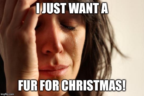 First World Problems Meme | I JUST WANT A FUR FOR CHRISTMAS! | image tagged in memes,first world problems | made w/ Imgflip meme maker