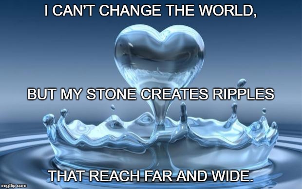 Water Heart |  I CAN'T CHANGE THE WORLD, BUT MY STONE CREATES RIPPLES; THAT REACH FAR AND WIDE. | image tagged in water heart | made w/ Imgflip meme maker