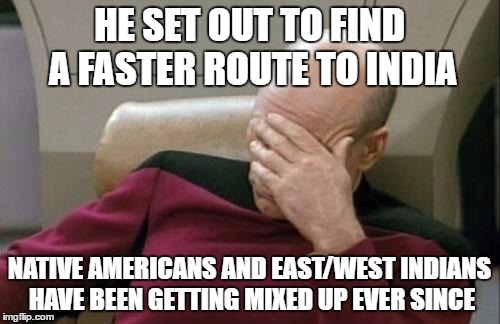Captain Picard Facepalm Meme | HE SET OUT TO FIND A FASTER ROUTE TO INDIA NATIVE AMERICANS AND EAST/WEST INDIANS HAVE BEEN GETTING MIXED UP EVER SINCE | image tagged in memes,captain picard facepalm | made w/ Imgflip meme maker