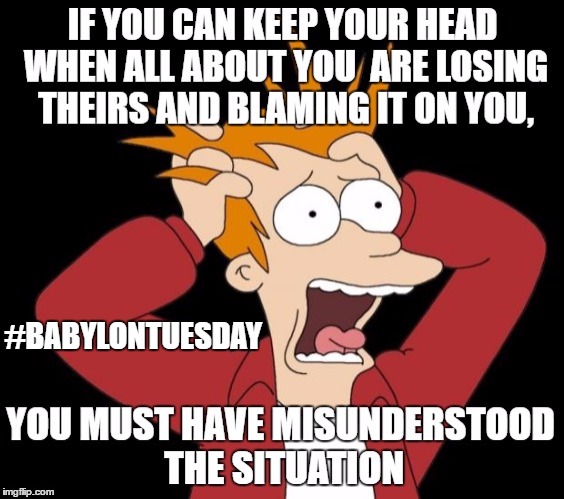 If you can keep your head  | #BABYLONTUESDAY | image tagged in humor | made w/ Imgflip meme maker