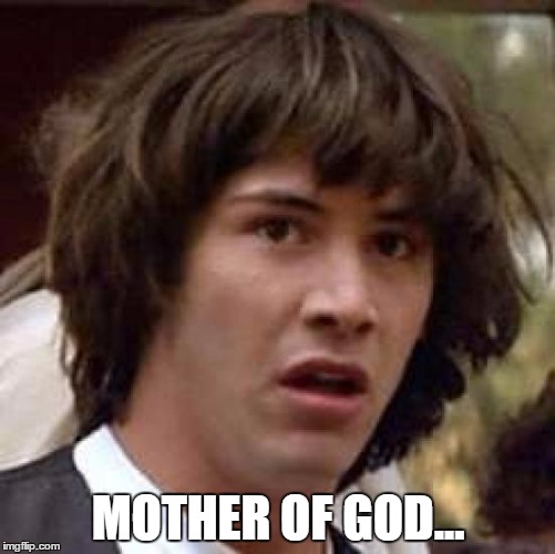 Mother Of God...
 | MOTHER OF GOD... | image tagged in memes,conspiracy keanu | made w/ Imgflip meme maker