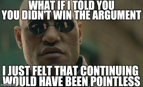 Matrix Morpheus |  WHAT IF I TOLD YOU; YOU DIDN'T WIN THE ARGUMENT; I JUST FELT THAT CONTINUING; WOULD HAVE BEEN POINTLESS | image tagged in memes,matrix morpheus | made w/ Imgflip meme maker