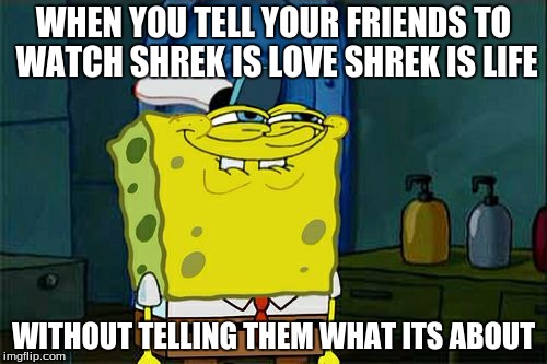 Don't You Squidward | WHEN YOU TELL YOUR FRIENDS TO WATCH SHREK IS LOVE SHREK IS LIFE; WITHOUT TELLING THEM WHAT ITS ABOUT | image tagged in memes,dont you squidward | made w/ Imgflip meme maker