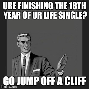 Kill Yourself Guy Meme | URE FINISHING THE 18TH YEAR OF UR LIFE SINGLE? GO JUMP OFF A CLIFF | image tagged in memes,kill yourself guy | made w/ Imgflip meme maker