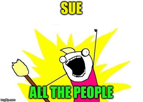 X All The Y Meme | SUE ALL THE PEOPLE | image tagged in memes,x all the y | made w/ Imgflip meme maker