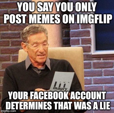Maury Lie Detector | YOU SAY YOU ONLY POST MEMES ON IMGFLIP; YOUR FACEBOOK ACCOUNT DETERMINES THAT WAS A LIE | image tagged in memes,maury lie detector | made w/ Imgflip meme maker