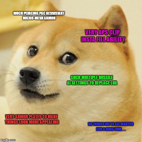 Doge Meme | MUCH PEIRCING PAC RESSISTANT MICRO-MESH ARMOR; VERY APS CLIP INSTA FILL ABILITY; SUCH MULTIPLE MISSILE AI SETTINGS TO REPLACE LUA; VERY ARMOR PLATES TO MAKE THINGS LOOK MORE APPEALING; SO THINGS WE'VE ALL WANTED FOR A LONG TIME . . . | image tagged in memes,doge | made w/ Imgflip meme maker