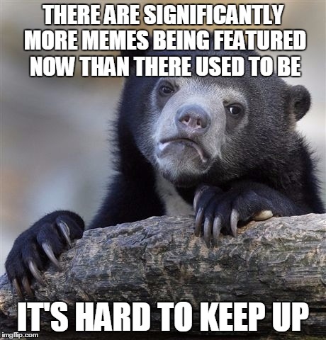 Confession Bear Meme | THERE ARE SIGNIFICANTLY MORE MEMES BEING FEATURED NOW THAN THERE USED TO BE IT'S HARD TO KEEP UP | image tagged in memes,confession bear | made w/ Imgflip meme maker
