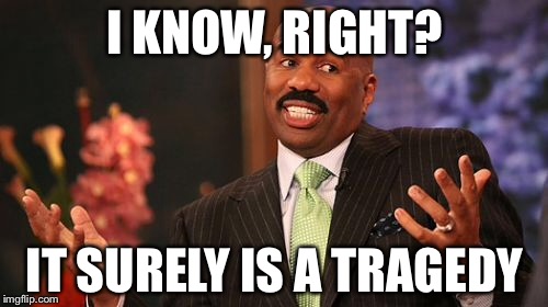 I KNOW, RIGHT? IT SURELY IS A TRAGEDY | image tagged in memes,steve harvey | made w/ Imgflip meme maker