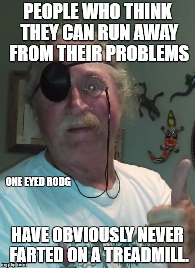 PEOPLE WHO THINK THEY CAN RUN AWAY FROM THEIR PROBLEMS; ONE EYED RODG; HAVE OBVIOUSLY NEVER FARTED ON A TREADMILL. | image tagged in one eyed rodg | made w/ Imgflip meme maker