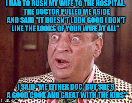 Rodney Dangerfield Shocked | I HAD TO RUSH MY WIFE TO THE HOSPITAL.  THE DOCTOR PULLED ME ASIDE AND SAID "IT DOESN'T LOOK GOOD I DON'T LIKE THE LOOKS OF YOUR WIFE AT ALL"; I SAID "ME EITHER DOC, BUT SHE'S A GOOD COOK AND GREAT WITH THE KIDS" | image tagged in rodney dangerfield shocked | made w/ Imgflip meme maker
