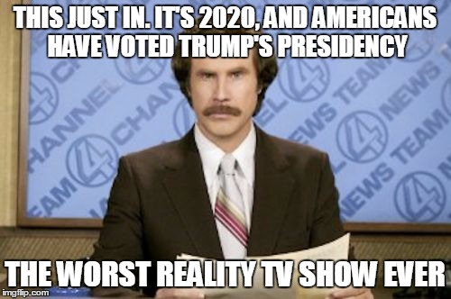 THIS JUST IN. IT'S 2020, AND AMERICANS HAVE VOTED TRUMP'S PRESIDENCY THE WORST REALITY TV SHOW EVER | made w/ Imgflip meme maker
