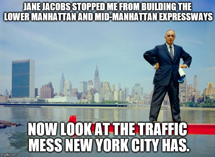 Robert Moses | JANE JACOBS STOPPED ME FROM BUILDING THE LOWER MANHATTAN AND MID-MANHATTAN EXPRESSWAYS; NOW LOOK AT THE TRAFFIC MESS NEW YORK CITY HAS. | image tagged in robert moses,anti-highway activism,new york city | made w/ Imgflip meme maker