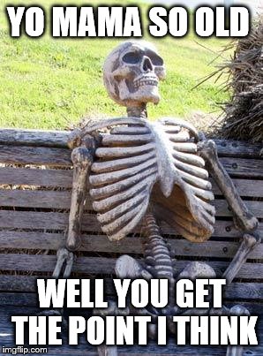 Waiting Skeleton Meme | YO MAMA SO OLD; WELL YOU GET THE POINT I THINK | image tagged in memes,waiting skeleton | made w/ Imgflip meme maker