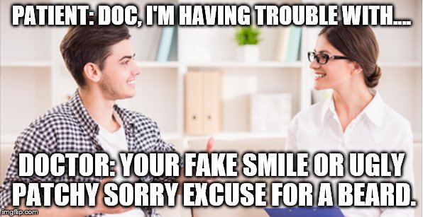 the bitch doctor  | PATIENT: DOC, I'M HAVING TROUBLE WITH.... DOCTOR: YOUR FAKE SMILE OR UGLY PATCHY SORRY EXCUSE FOR A BEARD. | image tagged in bitch please,bitch,bitches,bitches be like,beard,ugly | made w/ Imgflip meme maker