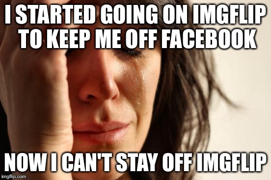 First World Problems Meme | I STARTED GOING ON IMGFLIP TO KEEP ME OFF FACEBOOK; NOW I CAN'T STAY OFF IMGFLIP | image tagged in memes,first world problems | made w/ Imgflip meme maker