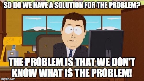 Aaaaand Its Gone | SO DO WE HAVE A SOLUTION FOR THE PROBLEM? THE PROBLEM IS THAT WE DON'T KNOW WHAT IS THE PROBLEM! | image tagged in memes,aaaaand its gone | made w/ Imgflip meme maker