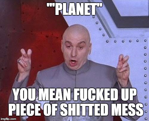 Dr Evil Laser Meme | '"PLANET" YOU MEAN F**KED UP PIECE OF SHITTED MESS | image tagged in memes,dr evil laser | made w/ Imgflip meme maker