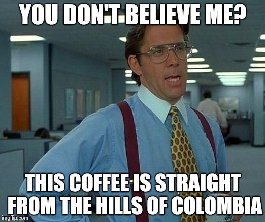 That Would Be Great Meme | YOU DON'T BELIEVE ME? THIS COFFEE IS STRAIGHT FROM THE HILLS OF COLOMBIA | image tagged in memes,that would be great | made w/ Imgflip meme maker