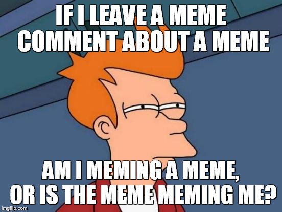 Futurama Fry | IF I LEAVE A MEME COMMENT ABOUT A MEME; AM I MEMING A MEME, OR IS THE MEME MEMING ME? | image tagged in memes,futurama fry | made w/ Imgflip meme maker