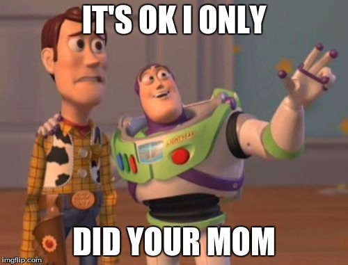 X, X Everywhere | IT'S OK I ONLY; DID YOUR MOM | image tagged in memes,x x everywhere | made w/ Imgflip meme maker