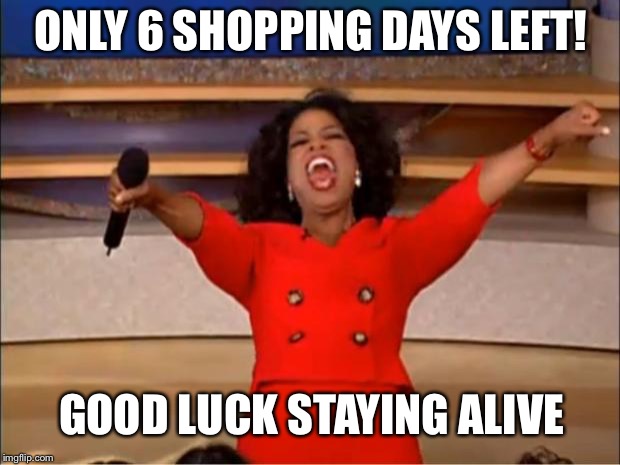 And May The Odds Be Ever In Your Favor | ONLY 6 SHOPPING DAYS LEFT! GOOD LUCK STAYING ALIVE | image tagged in memes,oprah you get a,christmas | made w/ Imgflip meme maker