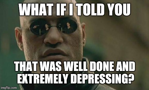 Matrix Morpheus Meme | WHAT IF I TOLD YOU THAT WAS WELL DONE AND EXTREMELY DEPRESSING? | image tagged in memes,matrix morpheus | made w/ Imgflip meme maker