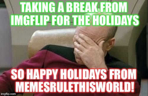 Captain Picard Facepalm Meme | TAKING A BREAK FROM IMGFLIP FOR THE HOLIDAYS; SO HAPPY HOLIDAYS FROM MEMESRULETHISWORLD! | image tagged in memes,captain picard facepalm | made w/ Imgflip meme maker