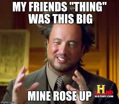 Ancient Aliens | MY FRIENDS "THING" WAS THIS BIG; MINE ROSE UP | image tagged in memes,ancient aliens | made w/ Imgflip meme maker