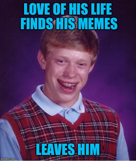 Bad Luck Brian Meme | LOVE OF HIS LIFE FINDS HIS MEMES LEAVES HIM | image tagged in memes,bad luck brian | made w/ Imgflip meme maker