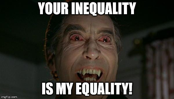 dracula | YOUR INEQUALITY; IS MY EQUALITY! | image tagged in dracula | made w/ Imgflip meme maker