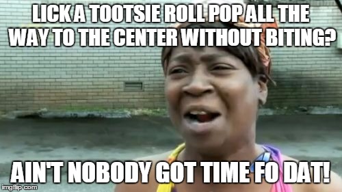 Ain't Nobody Got Time For That Meme | LICK A TOOTSIE ROLL POP ALL THE WAY TO THE CENTER WITHOUT BITING? AIN'T NOBODY GOT TIME FO DAT! | image tagged in memes,aint nobody got time for that | made w/ Imgflip meme maker
