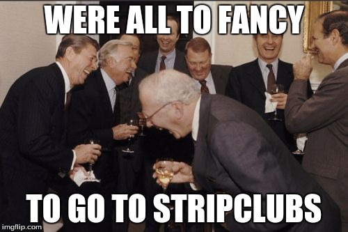 Laughing Men In Suits | WERE ALL TO FANCY; TO GO TO STRIPCLUBS | image tagged in memes,laughing men in suits | made w/ Imgflip meme maker