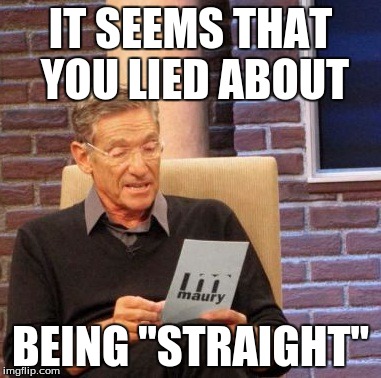 Maury Lie Detector | IT SEEMS THAT YOU LIED ABOUT; BEING "STRAIGHT" | image tagged in memes,maury lie detector | made w/ Imgflip meme maker