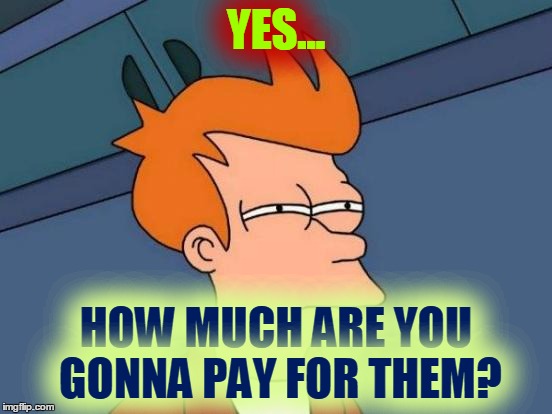 Futurama Fry Meme | YES... HOW MUCH ARE YOU GONNA PAY FOR THEM? | image tagged in memes,futurama fry | made w/ Imgflip meme maker