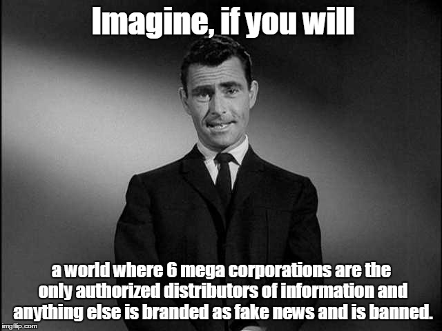 rod serling twilight zone | Imagine, if you will; a world where 6 mega corporations are the only authorized distributors of information and anything else is branded as fake news and is banned. | image tagged in rod serling twilight zone | made w/ Imgflip meme maker